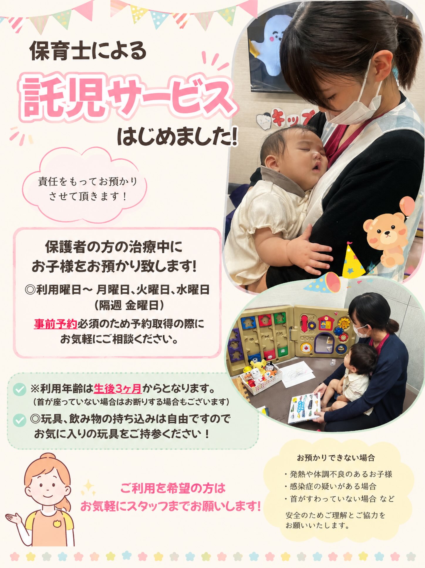 🌷保育士とベビーシッターによる託児サービス、はじめました！🌷

「子どもを預けられないから、なかなか歯医者に行けない…」
そんな保護者の方にも安心して治療を受けていただけるよう、保育士とベビーシッターによる託児サービスを開始しました👶🏻🧸

保護者の方の治療中、お子さまを責任をもってお預かりいたします✨

📅 ご利用可能日
月曜日・火曜日・水曜日
隔週金曜日

📌 ご利用には事前予約が必要です
ご予約の際に、託児サービスをご希望の旨をスタッフまでお気軽にお伝えください☺️

👶🏻 ご利用年齢
生後3ヶ月から
※首が座っていない場合は、お預かりをお断りする場合がございます。

お子さまのお気に入りのおもちゃや飲み物など、必要なものは自由にお持ち込みいただけます🧸💕

「子どもがいるから歯医者に行きづらい…」と感じている方も、ぜひお気軽にご相談ください🌼

皆さまが安心して治療を受けられるよう、スタッフ一同サポートいたします🦷✨

#託児サービス #保育士在籍 #小さなお子さま連れ歓迎 #歯医者 #歯科医院